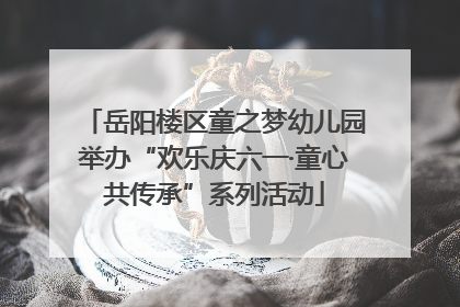 岳阳楼区童之梦幼儿园举办“欢乐庆六一·童心共传承”系列活动